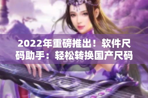 2022年重磅推出！軟件尺碼助手：輕松轉(zhuǎn)換國產(chǎn)尺碼和歐洲尺碼表