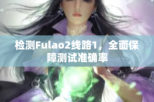 檢測Fulao2線路1，全面保障測試準(zhǔn)確率