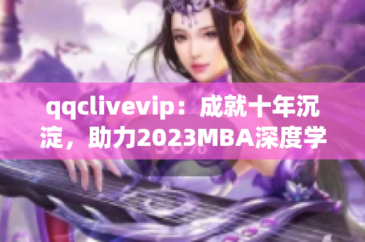 qqclivevip：成就十年沉淀，助力2023MBA深度學(xué)習(xí)網(wǎng)絡(luò)軟件技能