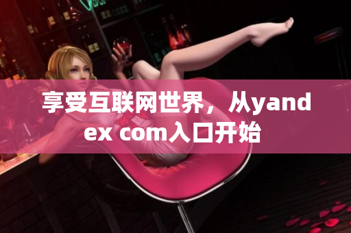 享受互聯(lián)網(wǎng)世界，從yandex com入口開始 