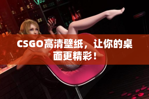 CSGO高清壁紙，讓你的桌面更精彩！