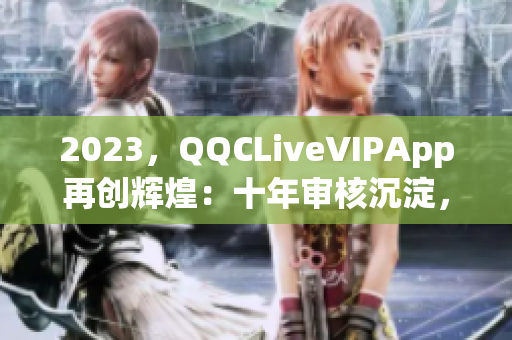 2023，QQCLiveVIPApp再創(chuàng)輝煌：十年審核沉淀，續(xù)寫(xiě)網(wǎng)絡(luò)直播新篇章