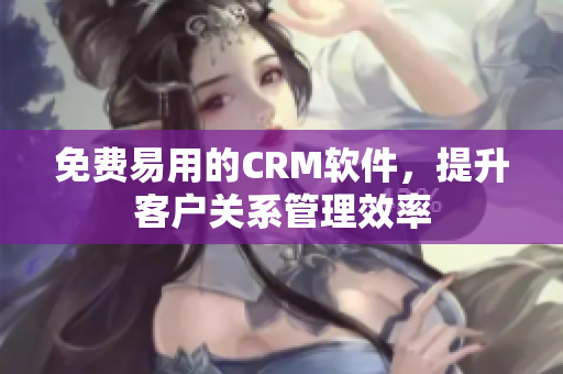 免費(fèi)易用的CRM軟件，提升客戶關(guān)系管理效率