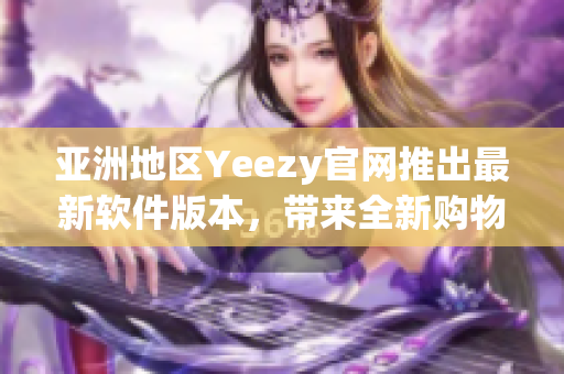 亞洲地區(qū)Yeezy官網(wǎng)推出最新軟件版本，帶來全新購(gòu)物體驗(yàn)