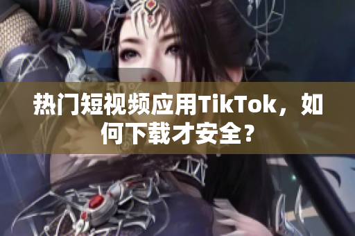 熱門短視頻應(yīng)用TikTok，如何下載才安全？