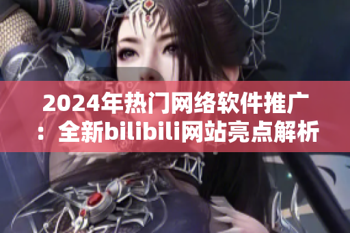 2024年熱門網(wǎng)絡軟件推廣：全新bilibili網(wǎng)站亮點解析