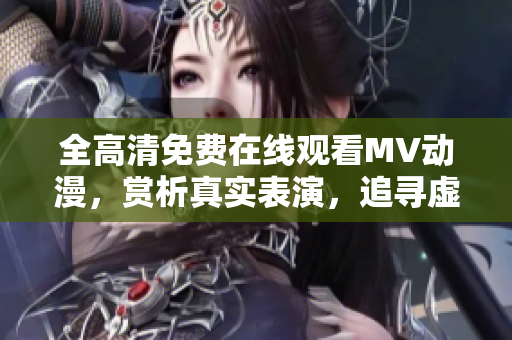 全高清免費在線觀看MV動漫，賞析真實表演，追尋虛擬美妙