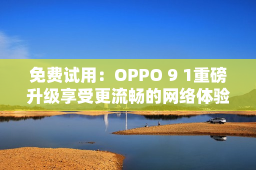 免費(fèi)試用：OPPO 9 1重磅升級享受更流暢的網(wǎng)絡(luò)體驗(yàn)！