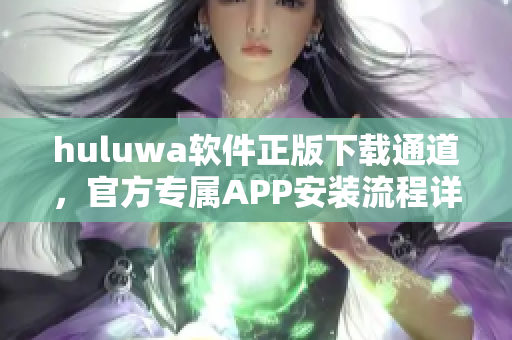 huluwa軟件正版下載通道，官方專屬APP安裝流程詳解