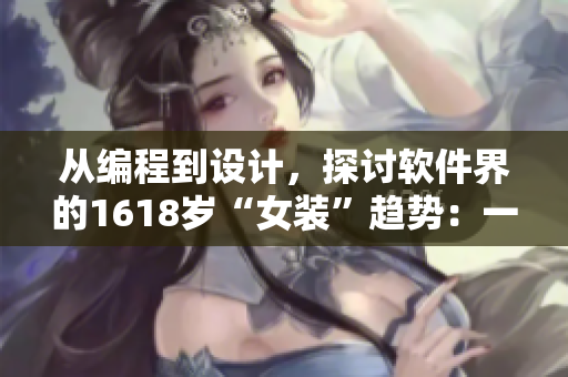 從編程到設(shè)計，探討軟件界的1618歲“女裝”趨勢：一份詳細(xì)指南