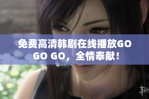 免費(fèi)高清韓劇在線播放GO GO GO，全情奉獻(xiàn)！