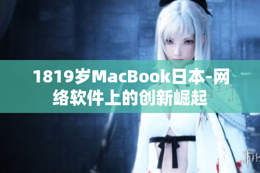 1819歲MacBook日本-網(wǎng)絡(luò)軟件上的創(chuàng)新崛起