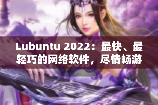 Lubuntu 2022：最快、最輕巧的網(wǎng)絡(luò)軟件，盡情暢游網(wǎng)絡(luò)世界！