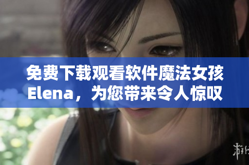 免費下載觀看軟件魔法女孩Elena，為您帶來令人驚嘆的用戶體驗！