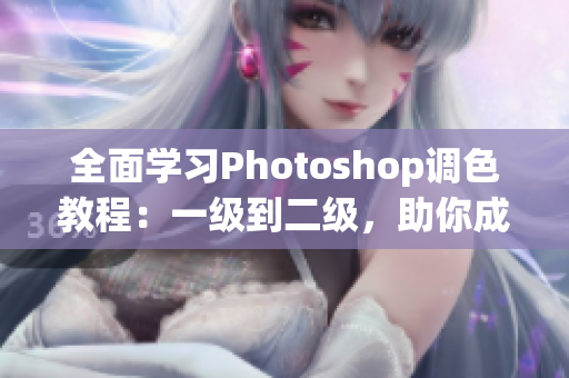 全面學(xué)習(xí)Photoshop調(diào)色教程：一級到二級，助你成為調(diào)色高手！