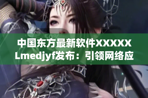 中國東方最新軟件XXXXXLmedjyf發(fā)布：引領(lǐng)網(wǎng)絡(luò)應(yīng)用新潮流