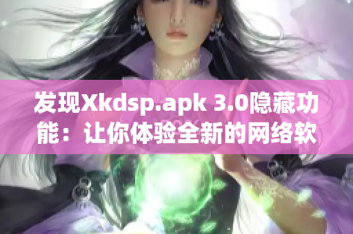 發(fā)現(xiàn)Xkdsp.apk 3.0隱藏功能：讓你體驗全新的網(wǎng)絡(luò)軟件世界！