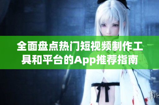 全面盤點熱門短視頻制作工具和平臺的App推薦指南