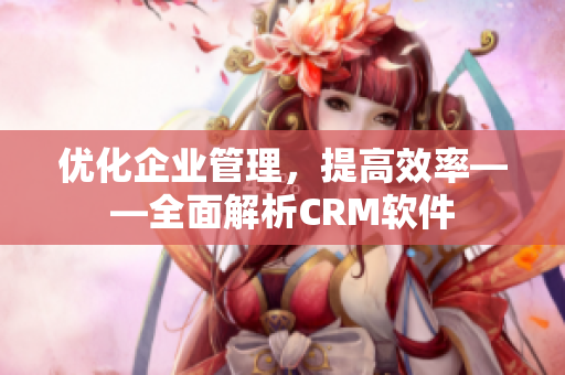 優(yōu)化企業(yè)管理，提高效率——全面解析CRM軟件