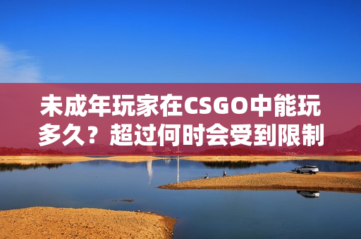 未成年玩家在CSGO中能玩多久？超過何時會受到限制？