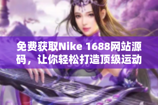 免費(fèi)獲取Nike 1688網(wǎng)站源碼，讓你輕松打造頂級運(yùn)動品牌網(wǎng)站