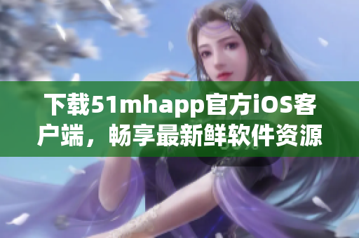 下載51mhapp官方iOS客戶端，暢享最新鮮軟件資源