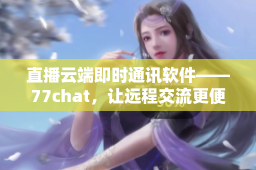 直播云端即時通訊軟件——77chat，讓遠程交流更便捷