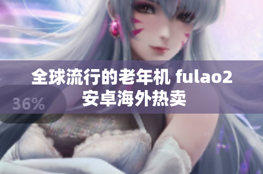 全球流行的老年機 fulao2 安卓海外熱賣