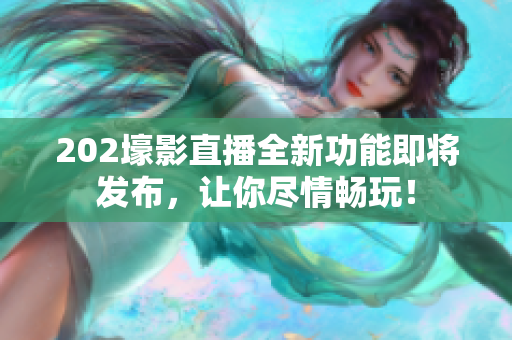 202壕影直播全新功能即將發(fā)布，讓你盡情暢玩！