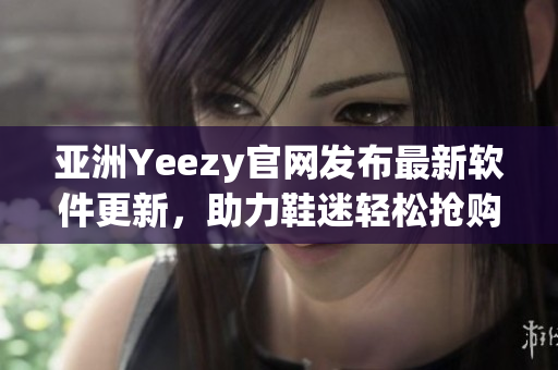 亞洲Yeezy官網(wǎng)發(fā)布最新軟件更新，助力鞋迷輕松搶購