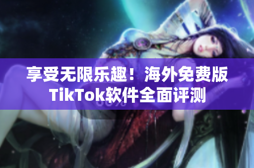 享受無限樂趣！海外免費版TikTok軟件全面評測