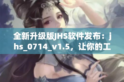 全新升級版JHS軟件發(fā)布：jhs_0714_v1.5，讓你的工作更高效！