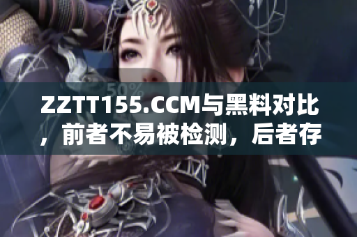 ZZTT155.CCM與黑料對比，前者不易被檢測，后者存在法律風(fēng)險