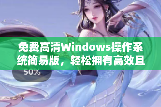 免費(fèi)高清Windows操作系統(tǒng)簡(jiǎn)易版，輕松擁有高效且便捷的軟件體驗(yàn)