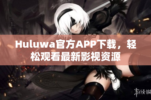 Huluwa官方APP下載，輕松觀看最新影視資源