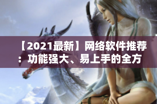 【2021最新】網(wǎng)絡(luò)軟件推薦：功能強(qiáng)大、易上手的全方位使用指南