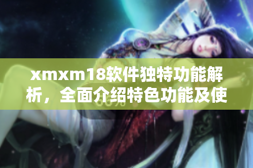 xmxm18軟件獨(dú)特功能解析，全面介紹特色功能及使用方法