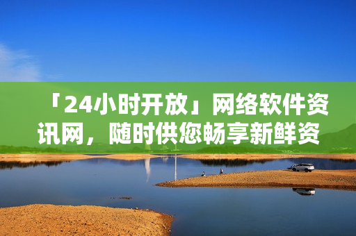 「24小時開放」網(wǎng)絡軟件資訊網(wǎng)，隨時供您暢享新鮮資訊