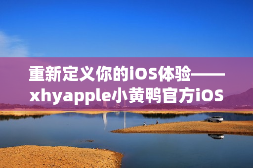 重新定義你的iOS體驗——xhyapple小黃鴨官方iOS版本！