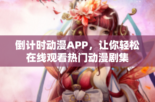 倒計時動漫APP，讓你輕松在線觀看熱門動漫劇集