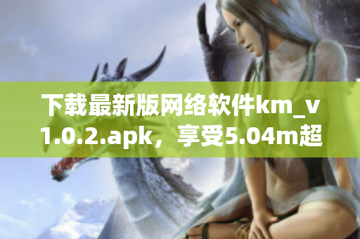 下載最新版網(wǎng)絡(luò)軟件km_v1.0.2.apk，享受5.04m超快速度