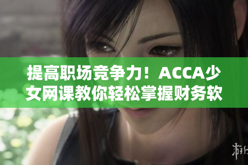 提高職場競爭力！ACCA少女網(wǎng)課教你輕松掌握財(cái)務(wù)軟件操作技巧