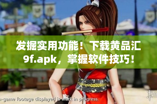 發(fā)掘實用功能！下載黃品匯9f.apk，掌握軟件技巧！