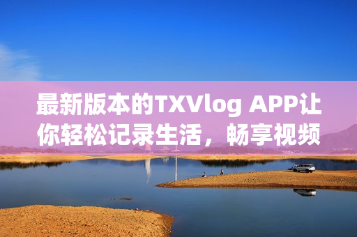 最新版本的TXVlog APP讓你輕松記錄生活，暢享視頻創(chuàng)作