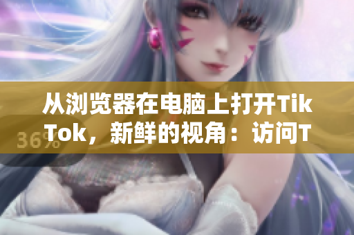 從瀏覽器在電腦上打開TikTok，新鮮的視角：訪問TikTok網(wǎng)頁版