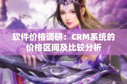 軟件價格調(diào)研：CRM系統(tǒng)的價格區(qū)間及比較分析