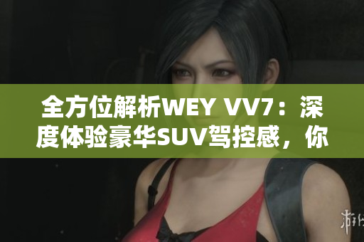 全方位解析WEY VV7：深度體驗豪華SUV駕控感，你需要知道的所有信息