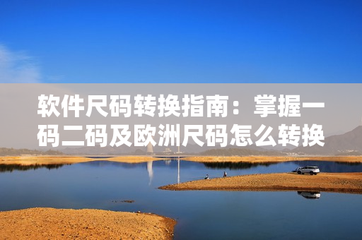 軟件尺碼轉(zhuǎn)換指南：掌握一碼二碼及歐洲尺碼怎么轉(zhuǎn)換