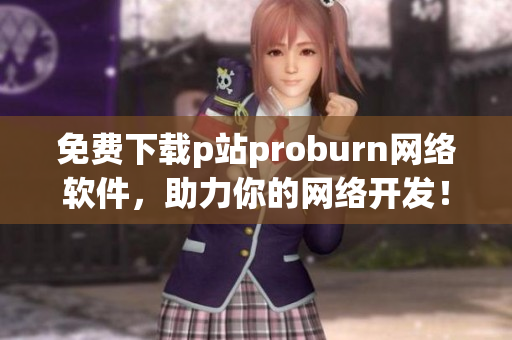 免費下載p站proburn網(wǎng)絡軟件，助力你的網(wǎng)絡開發(fā)！