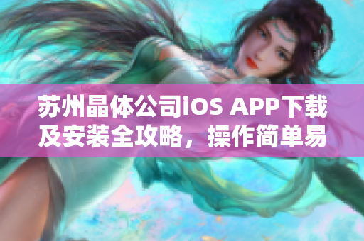 蘇州晶體公司iOS APP下載及安裝全攻略，操作簡(jiǎn)單易上手